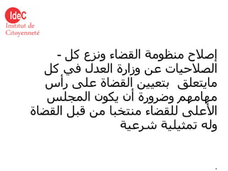 -  إصلاح منظومة القضاء ونزع كل الصلاحيات عن وزارة العدل في كل مايتعلق  بتعيين القضاة على رأس مهامهم وضرورة أن يكون المجلس الأعلى للقضاء منتخبا من قبل القضاة وله تمثيلية شرعية . 