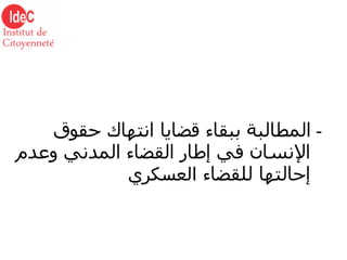 -  المطالبة ببقاء قضايا انتهاك حقوق الإنسان في إطار القضاء المدني وعدم إحالتها للقضاء  العسكري 