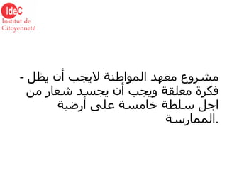 -  مشروع معهد المواطنة لايجب أن يظل فكرة معلقة ويجب أن يجسد شعار من اجل سلطة خامسة على أرضية الممارسة . 