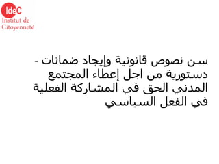 -  سن نصوص قانونية وإيجاد ضمانات دستورية من اجل إعطاء المجتمع المدني الحق في المشاركة الفعلية في الفعل السياسي 