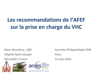 Les recommandations de l’AFEF
sur la prise en charge du VHC
Marc Bourliere , MD Journée d’hépatologie CHB
Hôpital Saint Joseph Paris
Marseille, France 12 Juin 2015
 
