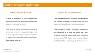 La sortie du Royaume-Uni de l’Union Européenne est
susceptible d’avoir à terme des conséquences financières
qui seront à communiquer au marché.
L’AMF invite les sociétés potentiellement concernées à
communiquer au marché les risques, les stratégies mises
en œuvre (organisationnelle par exemple), les expositions
et, lorsque connus, les impacts attendus (dépréciations,
restructurations, impôts, etc.).
Sortie du Royaume-Uni de l’UE Réforme des taux interbancaires
L’AMF souligne les implications significatives potentielles sur les
états financiers du passage d’un taux à un autre et la clarté
attendue dans les états financiers sur leurs conséquences.
L’AMF encourage les sociétés à se préparer à l’application de
ces amendements et à suivre leur adoption par l’Union
Européenne. L’IASB, par ailleurs, travaille à des modifications
complémentaires d’IFRS 9 pour clarifier certaines difficultés
comptables identifiées à la date de passage d’un taux à un autre.
Autres recommandations
Farase MAMA DJIMA
Senior Associate Consolidation & Reporting
janvier 2020
17
 