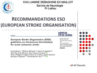 RECOMMANDATIONS ESO
(EUROPEAN STROKE ORGANISATION)
Presented by [Name]
CHU LAMINE DEBAGHINE EX MAILLOT
Service de Neurologie
Pr Leklou
Dr M.Tibouche
 