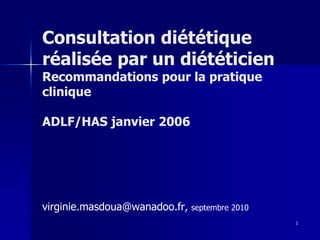 1
Consultation diététique
réalisée par un diététicien
Recommandations pour la pratique
clinique
ADLF/HAS janvier 2006
virginie.masdoua@wanadoo.fr, septembre 2010
 