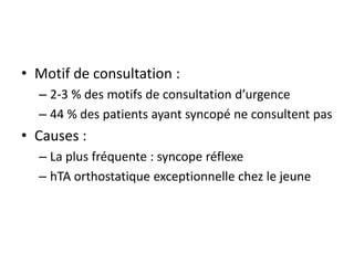 • Motif de consultation :
– 2-3 % des motifs de consultation d’urgence
– 44 % des patients ayant syncopé ne consultent pas
• Causes :
– La plus fréquente : syncope réflexe
– hTA orthostatique exceptionnelle chez le jeune
 