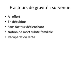F acteurs de gravité : survenue
• À l’effort
• En décubitus
• Sans facteur déclenchant
• Notion de mort subite familiale
• Récupération lente
 