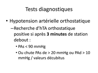 Tests diagnostiques
• Hypotension artérielle orthostatique
–Recherche d’hTA orthostatique
positive si après 3 minutes de station
debout :
• PAs < 90 mmHg
• Ou chute PAs de > 20 mmHg ou PAd > 10
mmHg / valeurs décubitus
 
