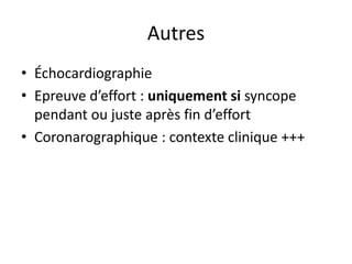 Autres
• Échocardiographie
• Epreuve d’effort : uniquement si syncope
pendant ou juste après fin d’effort
• Coronarographique : contexte clinique +++
 