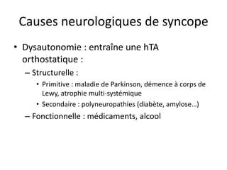 Causes neurologiques de syncope
• Dysautonomie : entraîne une hTA
orthostatique :
– Structurelle :
• Primitive : maladie de Parkinson, démence à corps de
Lewy, atrophie multi-systémique
• Secondaire : polyneuropathies (diabète, amylose…)
– Fonctionnelle : médicaments, alcool
 