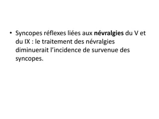 • Syncopes réflexes liées aux névralgies du V et
du IX : le traitement des névralgies
diminuerait l’incidence de survenue des
syncopes.
 