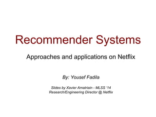 Recommender Systems
By: Yousef Fadila
Slides by Xavier Amatriain - MLSS ‘14
Research/Engineering Director @ Netflix
Approaches and applications on Netflix
 