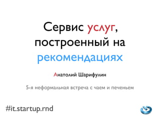 Сервис услуг,
         построенный на
         рекомендациях
                  Анатолий Шарифулин

      5-я неформальная встреча с чаем и печеньем


#it.startup.rnd
 