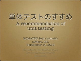 単体テストのすすめ
 A recommendation of
      unit testing

   KOMATSU Seiji (comutt)
        atWare, Inc.
     September 14, 2012
   skomatsu [at] atware.co.jp
     facebook.com/comutt
           @comutt
 