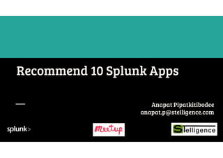 Recommend 10 Splunk Apps
Anapat Pipatkitibodee
anapat.p@stelligence.com
 