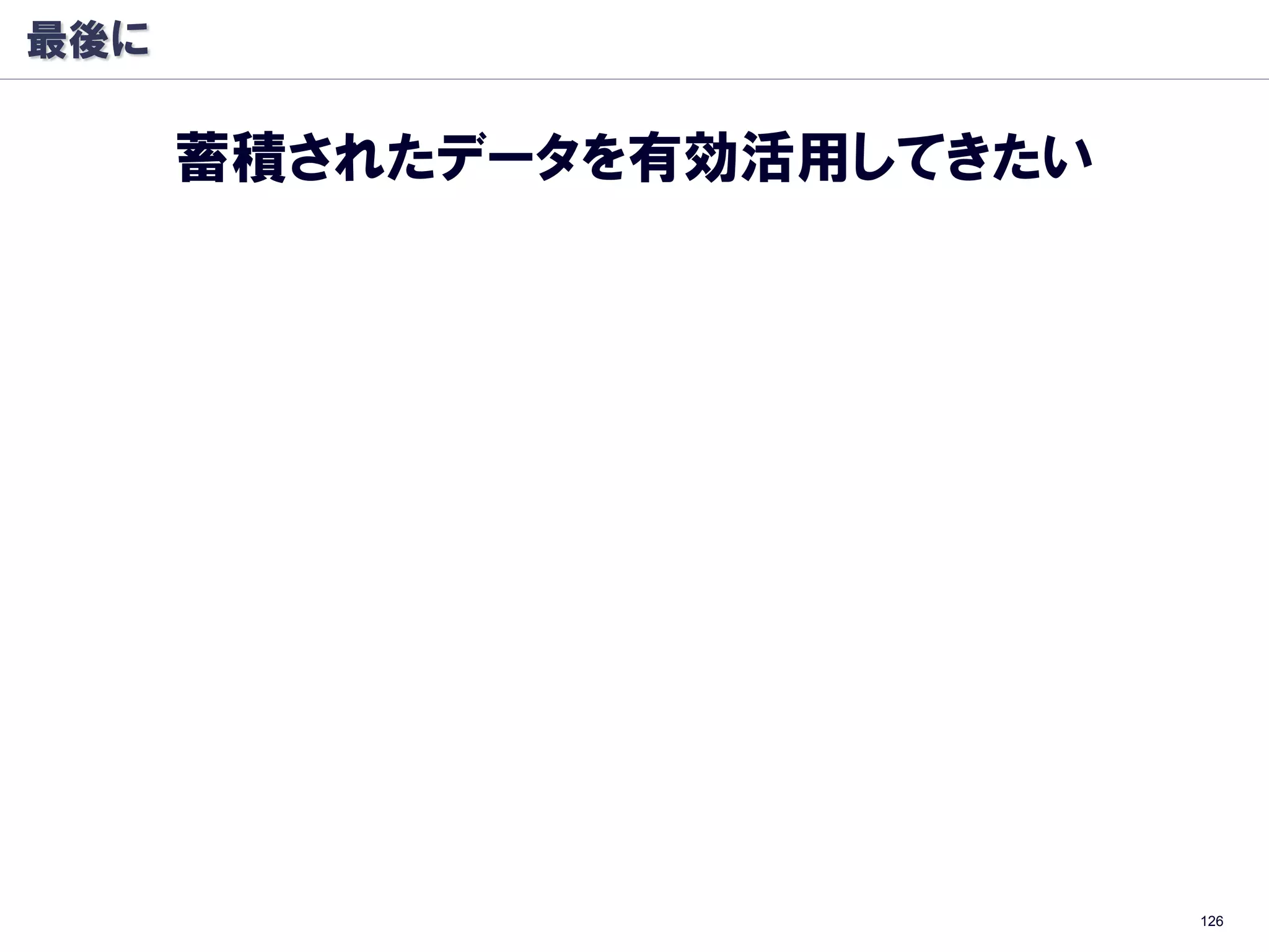 最後に

      蓄積されたデータを有効活用してきたい




                           126
 