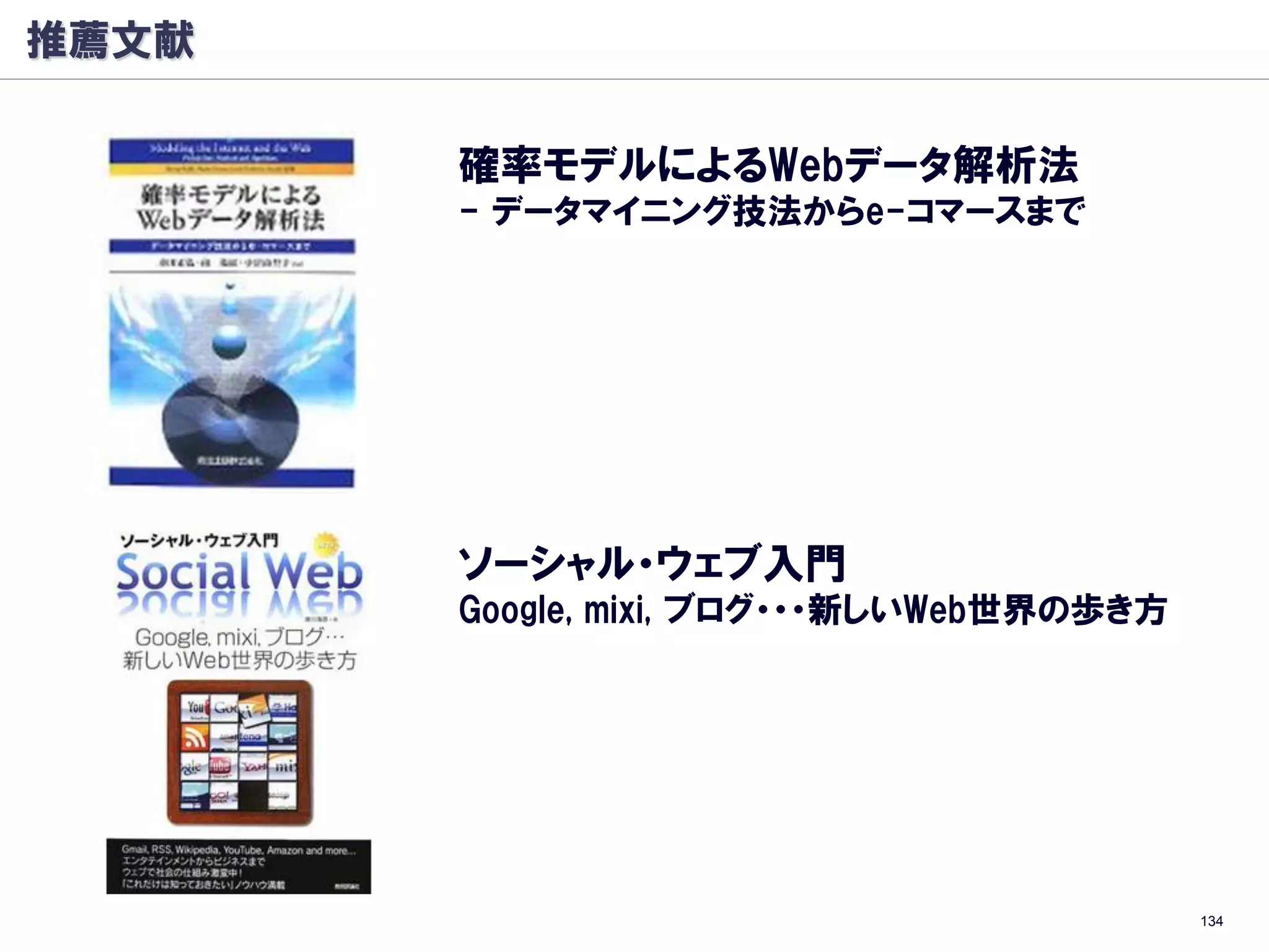 推薦文献

       確率モデルによるWebデータ解析法
       - データマイニング技法からe-コマースまで




       ソーシャル・ウェブ入門
       Google, mixi, ブログ・・・新しいWeb世界の歩き方




                                          134
 