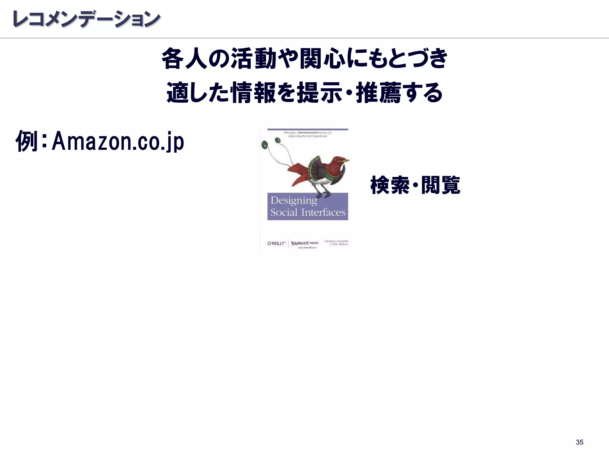 レコメンデーション
            各人の活動や関心にもとづき
            適した情報を提示・推薦する

例：Amazon.co.jp
                     検索・閲覧




                             35
 