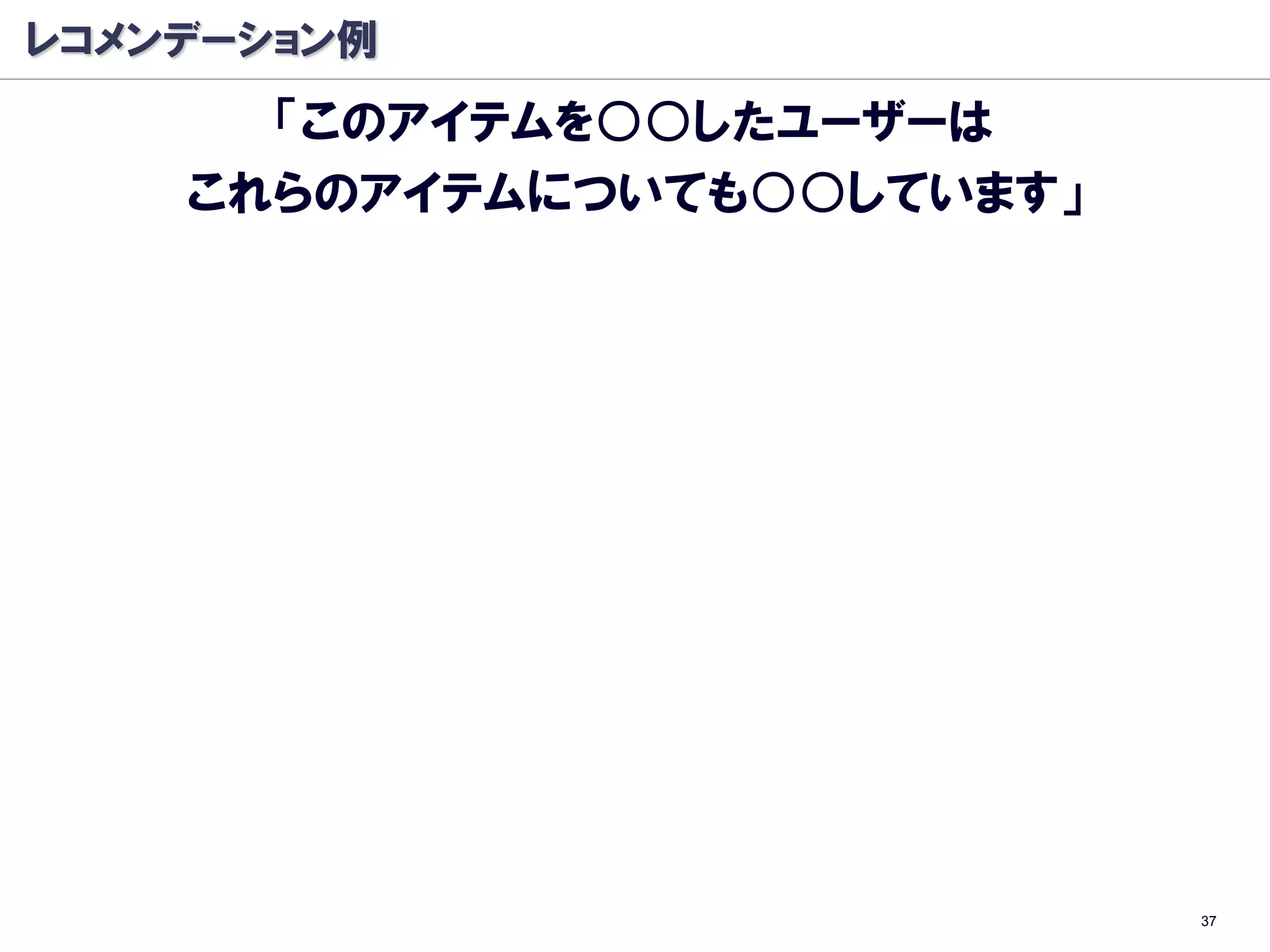 レコメンデーション例
      「このアイテムを○○したユーザーは
    これらのアイテムについても○○しています」




                            37
 