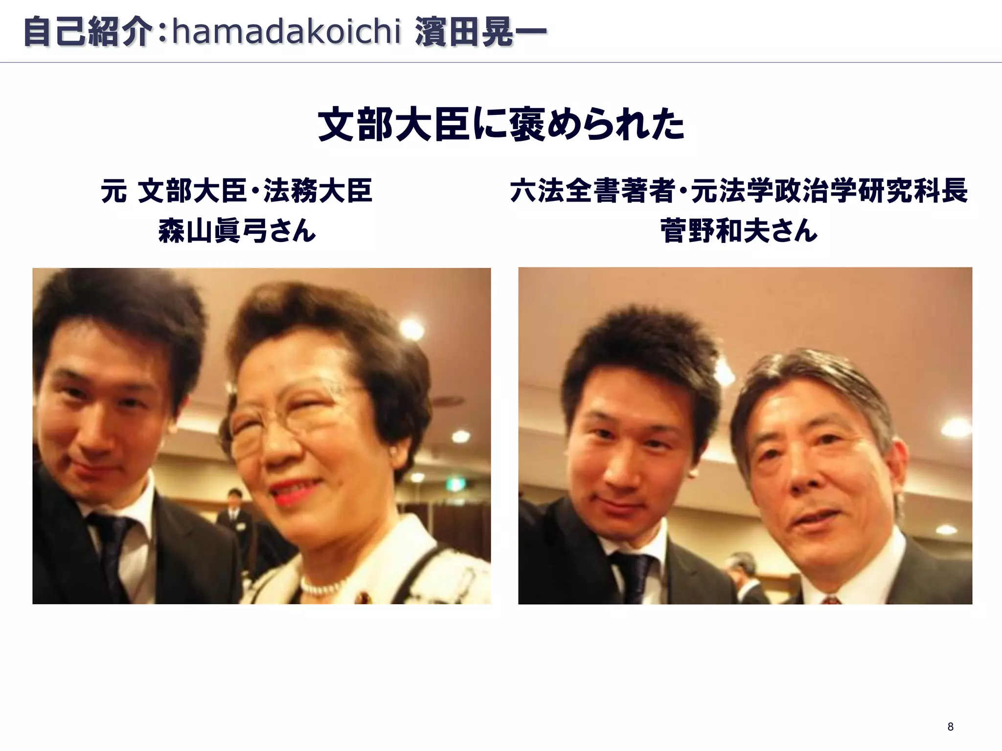 自己紹介：hamadakoichi 濱田晃一

            文部大臣に褒められた
   元 文部大臣・法務大臣      六法全書著者・元法学政治学研究科長
      森山眞弓さん             菅野和夫さん




                                    8
 
