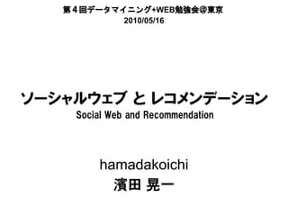 第４回データマイニング+WEB勉強会＠東京
           2010/05/16




ソーシャルウェブ と レコメンデーション
    Social Web and Recommendation




        hamadakoichi
          濱田 晃一
 