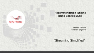 “Streaming Simplified”
Recommendation Engine
using Spark's MLlib
Manish Kaushal
Software Engineer
 