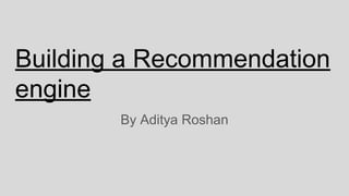 Building a Recommendation
engine
By Aditya Roshan
 