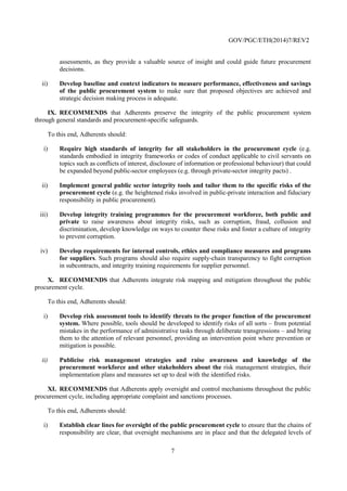 7
II. RECOMMENDS that Adherents ensure an adequate degree of transparency of the
public procurement system in all stages of the procurement cycle.
To this end, Adherents should:
i) Promote fair and equitable treatment for potential suppliers by providing
an adequate and timely degree of transparency in each phase of the public
procurement cycle, while taking into account the legitimate needs for protection of
trade secrets and proprietary information and other privacy concerns, as well as the need
to avoid information that can be used by interested suppliers to distort competition in the
procurement process. Additionally, suppliers should be required to provide appropriate
transparency in subcontracting relationships.
ii) Allow free access, through an online portal, for all stakeholders, including
potential domestic and foreign suppliers, civil society and the general public, to
public procurement information notably related to the public procurement system
(e.g. institutional frameworks, laws and regulations), the specific procurements (e.g.
procurement forecasts, calls for tender, award announcements), and the performance
of the public procurement system (e.g. benchmarks, monitoring results). Published data
should be meaningful for stakeholder uses.
iii) Ensure visibility of the flow of public funds, from the beginning of the
budgeting process throughout the public procurement cycle to allow (i) stakeholders
to understand government priorities and spending, and (ii) policy makers to organise
procurement strategically.
III. RECOMMENDS that Adherents preserve the integrity of the public procurement
system through general standards and procurement-specific safeguards.
To this end, Adherents should:
i) Require high standards of integrity for all stakeholders in the procurement cycle.
Standards embodied in integrity frameworks or codes of conduct applicable to public-
sector employees (such as on managing conflict of interest, disclosure of information or
other standards of professional behaviour) could be expanded (e.g. through integrity
pacts).
ii) Implement general public sector integrity tools and tailor them to the specific
risks of the procurement cycle as necessary (e.g. the heightened risks involved in
public-private interaction and fiduciary responsibility in public procurement).
iii) Develop integrity training programmes for the procurement workforce, both
public and private, to raise awareness about integrity risks, such as corruption, fraud,
collusion and discrimination, develop knowledge on ways to counter these risks and
foster a culture of integrity to prevent corruption.
iv) Develop requirements for internal controls, compliance measures and anti-
corruption programmes for suppliers, including appropriate monitoring. Public
procurement contracts should contain “no corruption” warranties and measures should
be implemented to verify the truthfulness of suppliers’ warranties that they have not and
will not engage in corruption in connection with the contract. Such programmes should
also require appropriate supply-chain transparency to fight corruption in subcontracts,
and integrity training requirements for supplier personnel.
 