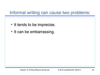Informal writing can cause two problems:

• It tends to be imprecise.
• It can be embarrassing.




     Chapter 10. Writing Effective Sentences   © 2012 by Bedford/St. Martin's   25
 