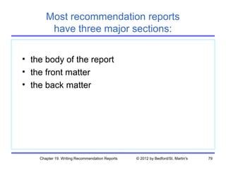 Most recommendation reports
        have three major sections:

• the body of the report
• the front matter
• the back matter




    Chapter 19. Writing Recommendation Reports   © 2012 by Bedford/St. Martin's   79
 
