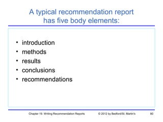 A typical recommendation report
          has five body elements:

•   introduction
•   methods
•   results
•   conclusions
•   recommendations




      Chapter 19. Writing Recommendation Reports   © 2012 by Bedford/St. Martin's   80
 