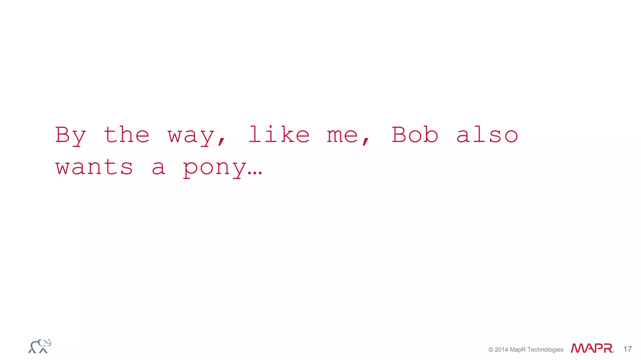 © 2014 MapR Technologies 17
By the way, like me, Bob also
wants a pony…
 