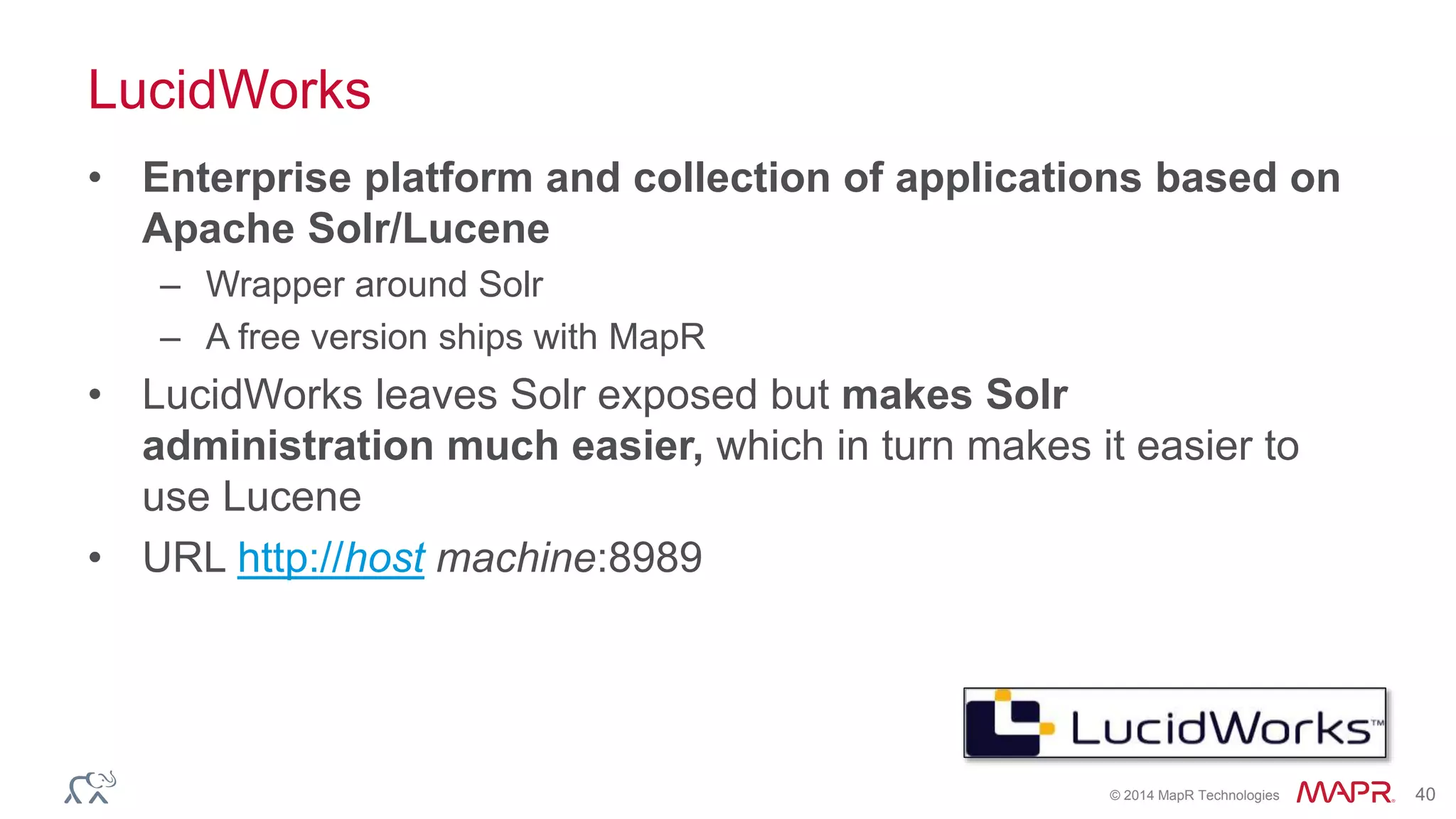 © 2014 MapR Technologies 40
LucidWorks
• Enterprise platform and collection of applications based on
Apache Solr/Lucene
– Wrapper around Solr
– A free version ships with MapR
• LucidWorks leaves Solr exposed but makes Solr
administration much easier, which in turn makes it easier to
use Lucene
• URL http://host machine:8989
 