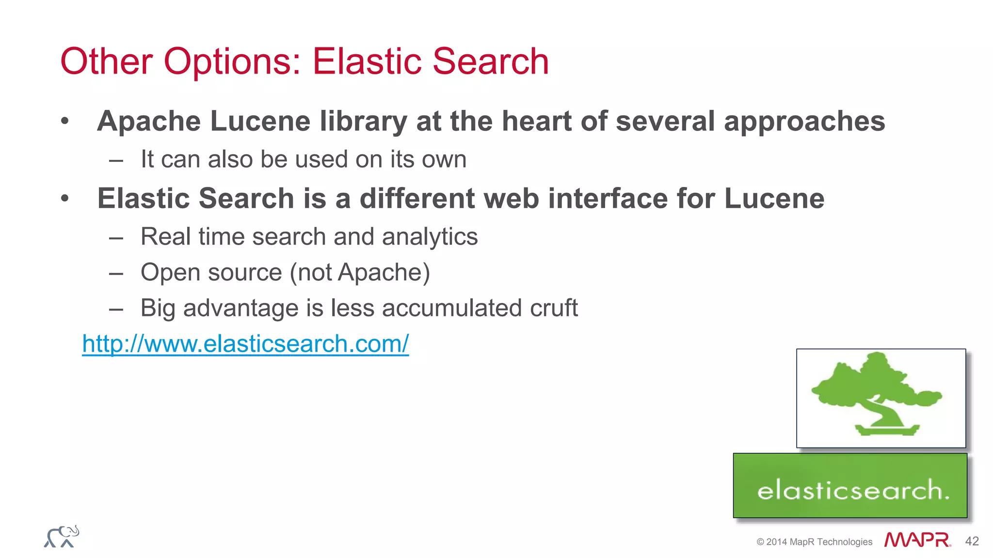 © 2014 MapR Technologies 42
Other Options: Elastic Search
• Apache Lucene library at the heart of several approaches
– It can also be used on its own
• Elastic Search is a different web interface for Lucene
– Real time search and analytics
– Open source (not Apache)
– Big advantage is less accumulated cruft
http://www.elasticsearch.com/
 