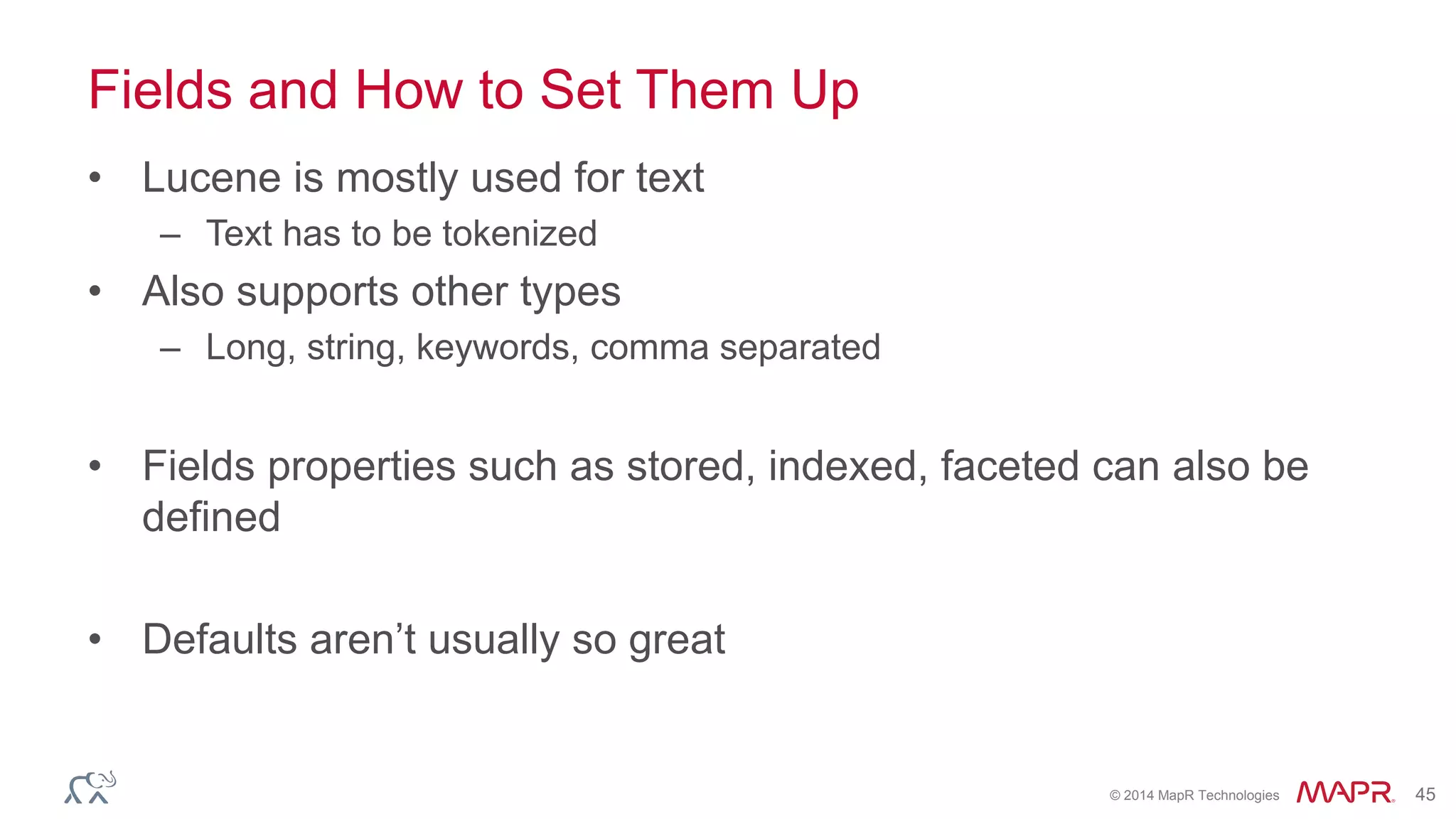 © 2014 MapR Technologies 45
Fields and How to Set Them Up
• Lucene is mostly used for text
– Text has to be tokenized
• Also supports other types
– Long, string, keywords, comma separated
• Fields properties such as stored, indexed, faceted can also be
defined
• Defaults aren’t usually so great
 