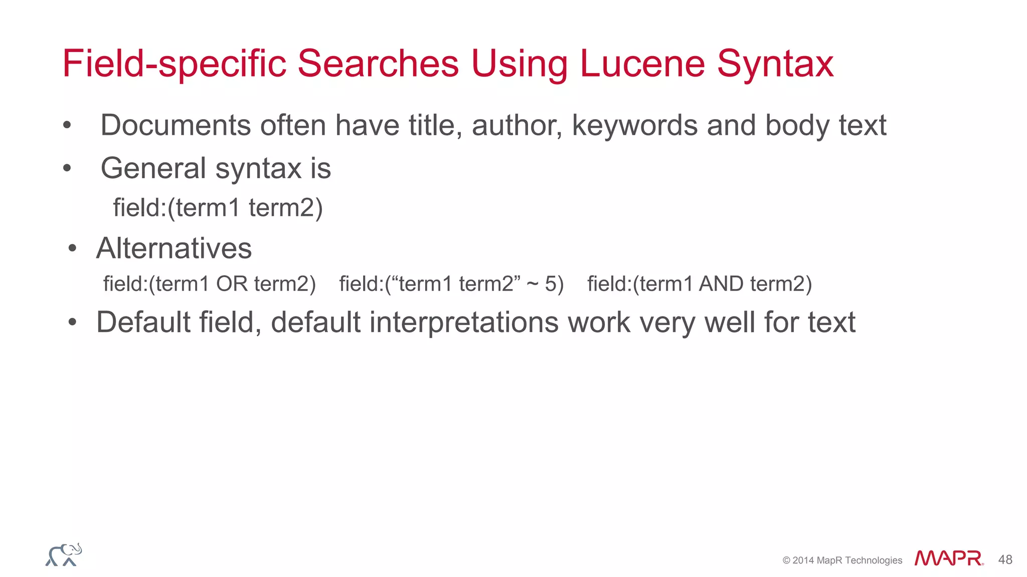 © 2014 MapR Technologies 48
Field-specific Searches Using Lucene Syntax
• Documents often have title, author, keywords and body text
• General syntax is
field:(term1 term2)
• Alternatives
field:(term1 OR term2) field:(“term1 term2” ~ 5) field:(term1 AND term2)
• Default field, default interpretations work very well for text
 