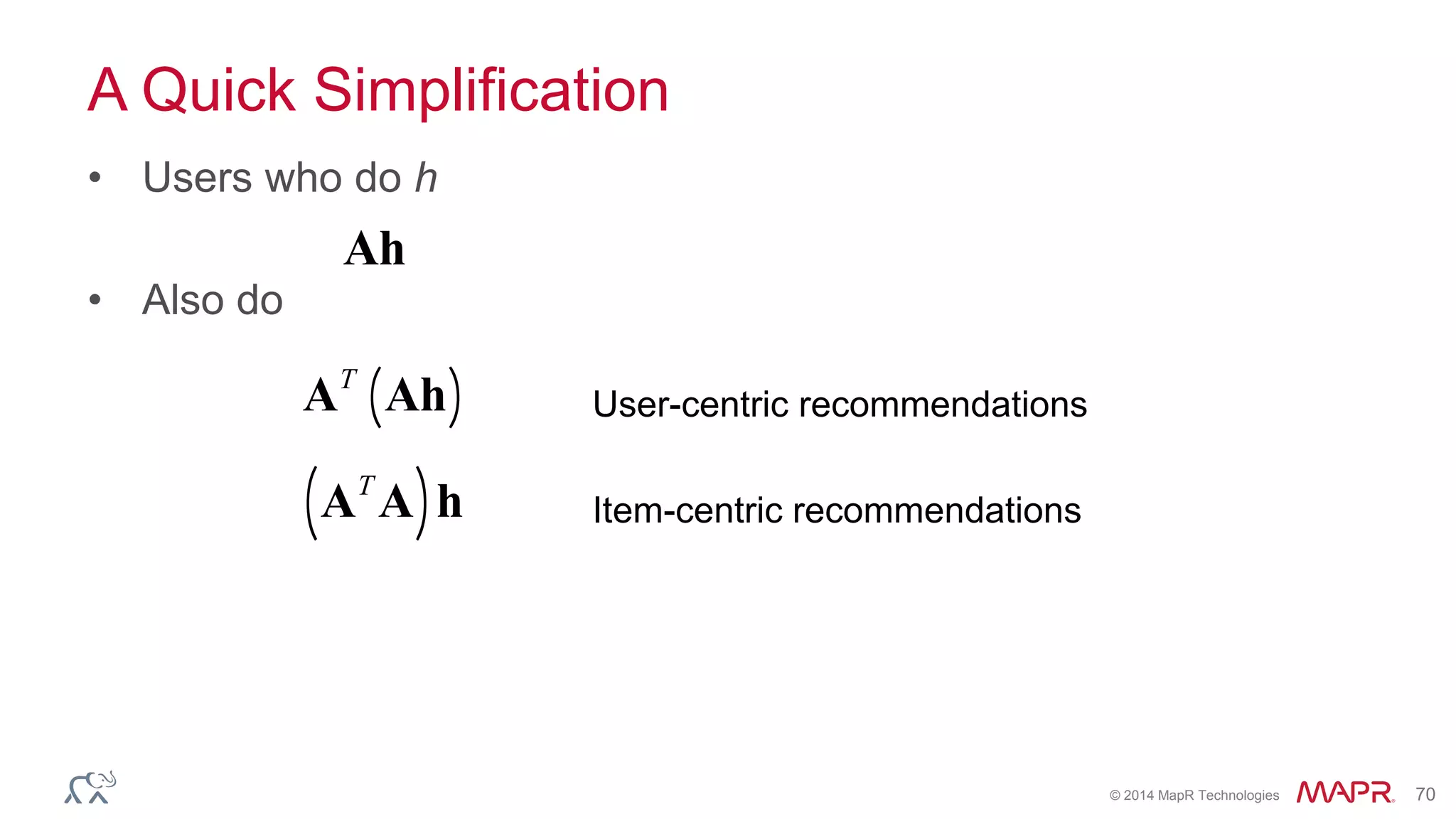© 2014 MapR Technologies 70
A Quick Simplification
• Users who do h
• Also do
Ah
AT
Ah( )
AT
A( )h
User-centric recommendations
Item-centric recommendations
 