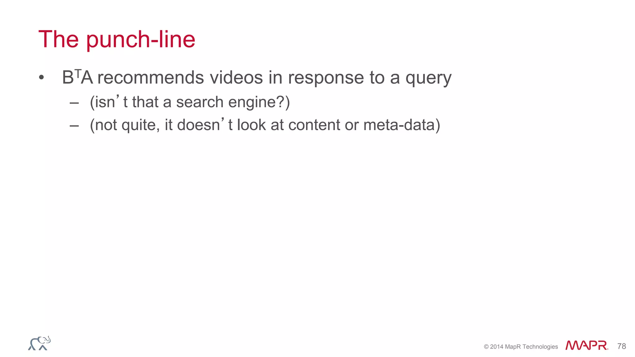 © 2014 MapR Technologies 78
The punch-line
• BTA recommends videos in response to a query
– (isn’t that a search engine?)
– (not quite, it doesn’t look at content or meta-data)
 