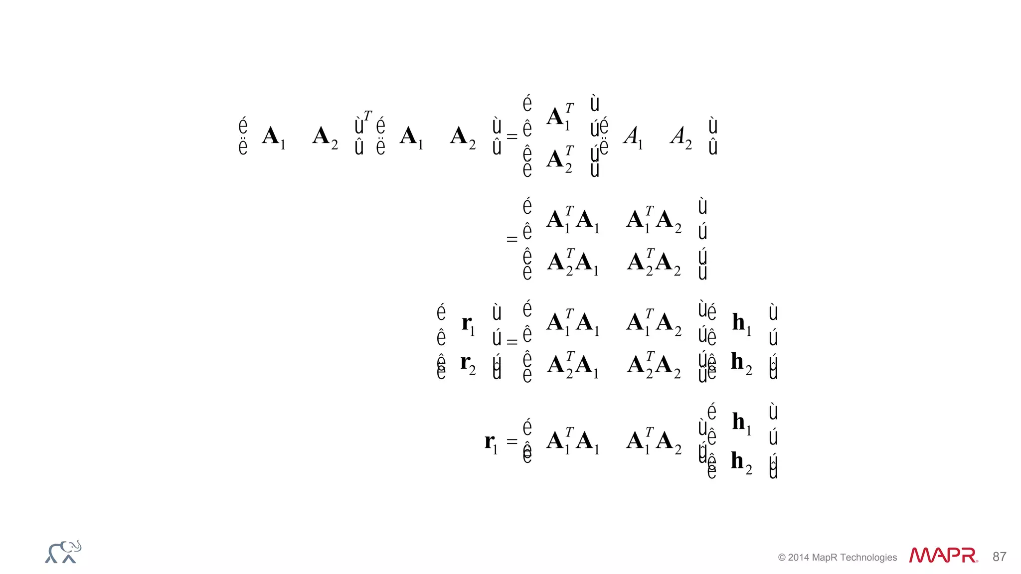 © 2014 MapR Technologies 87
A1 A2
é
ë
ù
û
T
A1 A2
é
ë
ù
û=
A1
T
A2
T
é
ë
ê
ê
ù
û
ú
ú
A1 A2
é
ë
ù
û
=
A1
T
A1 A1
T
A2
AT
2A1 AT
2A2
é
ë
ê
ê
ù
û
ú
ú
r1
r2
é
ë
ê
ê
ù
û
ú
ú
=
A1
T
A1 A1
T
A2
AT
2A1 AT
2A2
é
ë
ê
ê
ù
û
ú
ú
h1
h2
é
ë
ê
ê
ù
û
ú
ú
r1 = A1
T
A1 A1
T
A2
é
ëê
ù
ûú
h1
h2
é
ë
ê
ê
ù
û
ú
ú
 