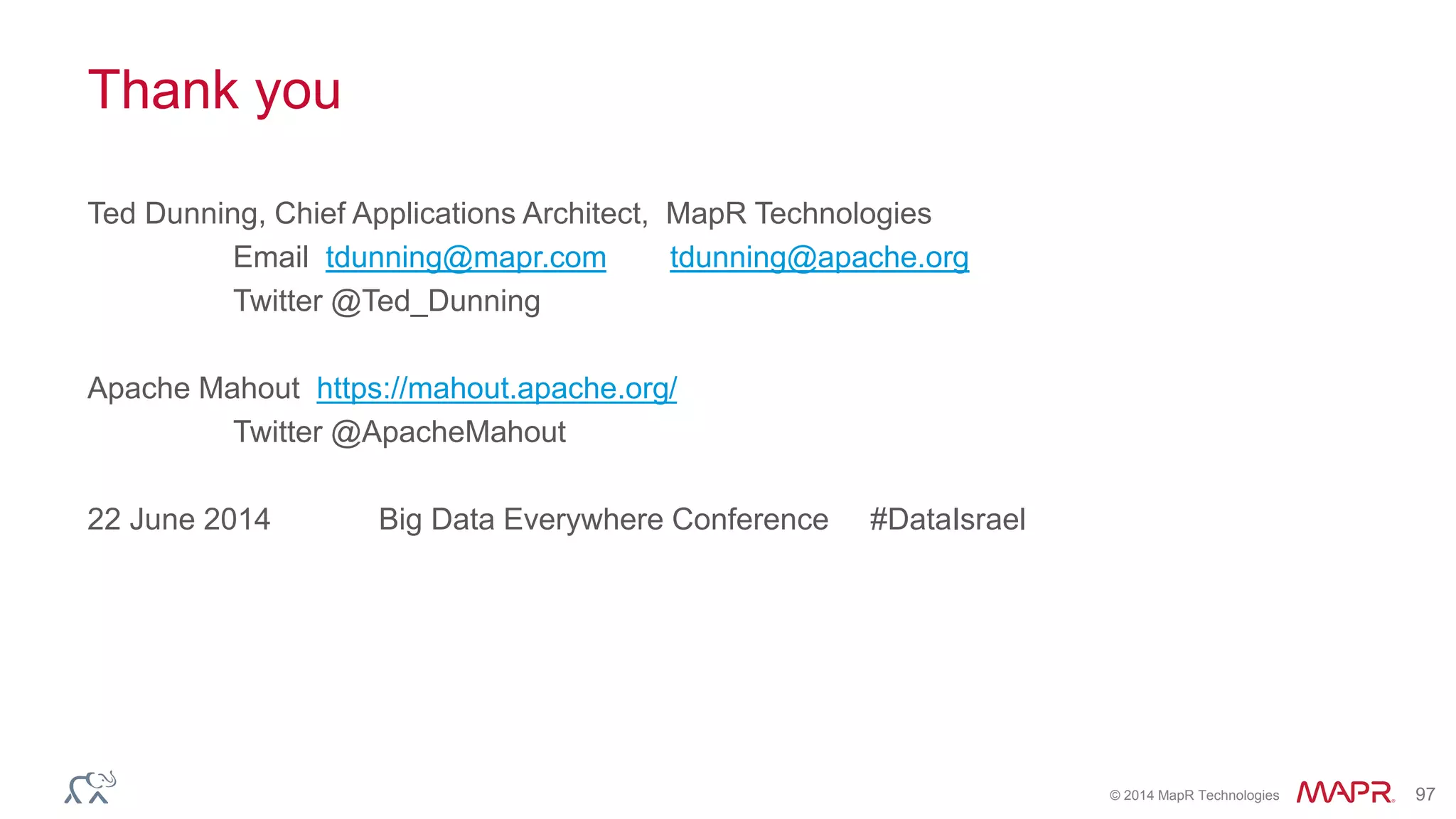 © 2014 MapR Technologies 97
Thank you
Ted Dunning, Chief Applications Architect, MapR Technologies
Email tdunning@mapr.com tdunning@apache.org
Twitter @Ted_Dunning
Apache Mahout https://mahout.apache.org/
Twitter @ApacheMahout
22 June 2014 Big Data Everywhere Conference #DataIsrael
 