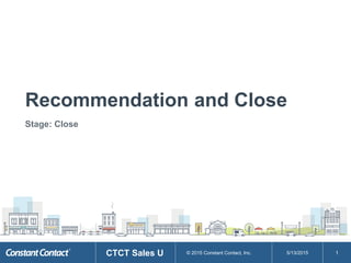© 2015 Constant Contact, Inc.CTCT Sales U 5/13/2015
Recommendation and Close
Stage: Close
1
 