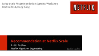 Large-Scale Recommendation Systems Workshop
RecSys 2013, Hong Kong

Recommendation at Netflix Scale
Justin Basilico
Netflix Algorithm Engineering

October 13, 2013
1

 