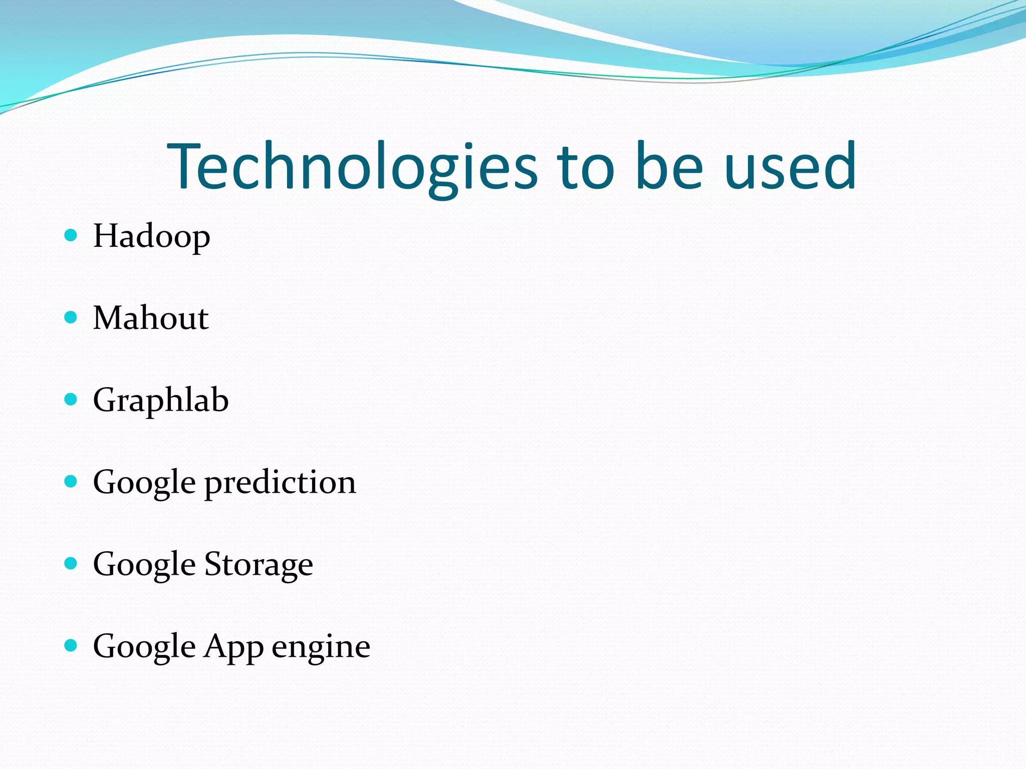 Technologies to be used
 Hadoop
 Mahout
 Graphlab
 Google prediction
 Google Storage
 Google App engine
 