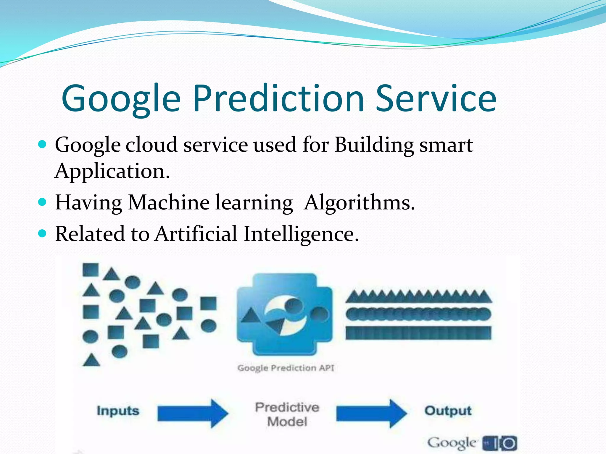 Google Prediction Service
 Google cloud service used for Building smart
Application.
 Having Machine learning Algorithms.
 Related to Artificial Intelligence.
 
