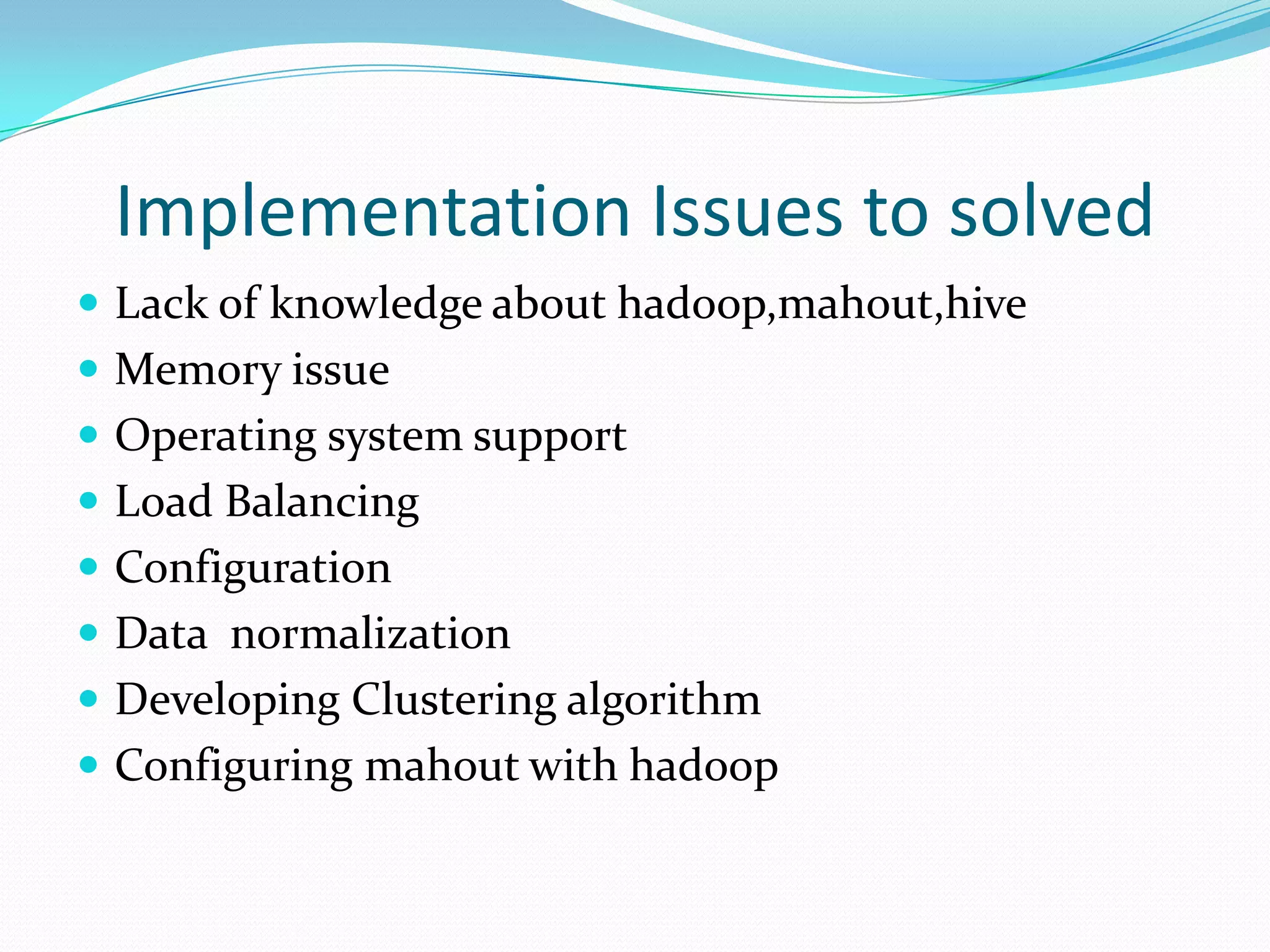 Implementation Issues to solved
 Lack of knowledge about hadoop,mahout,hive
 Memory issue
 Operating system support
 Load Balancing
 Configuration
 Data normalization
 Developing Clustering algorithm
 Configuring mahout with hadoop
 