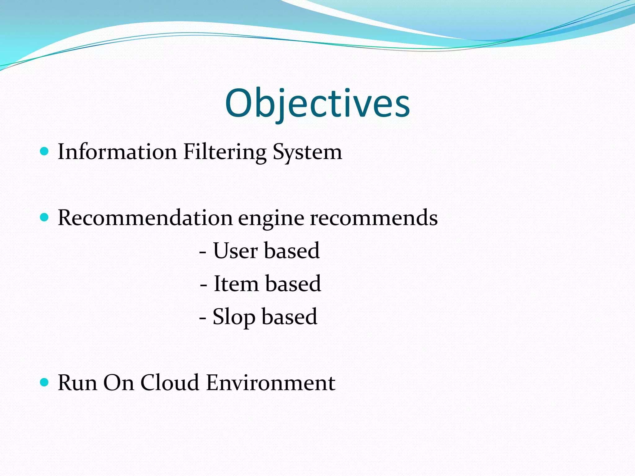 Objectives
 Information Filtering System
 Recommendation engine recommends
- User based
- Item based
- Slop based
 Run On Cloud Environment
 