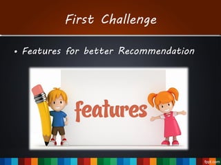 First Challenge
• Features for better Recommendation
 