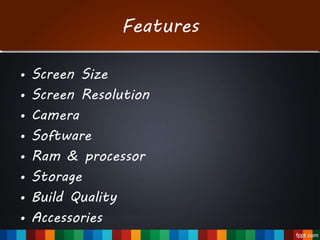 Features
• Screen Size
• Screen Resolution
• Camera
• Software
• Ram & processor
• Storage
• Build Quality
• Accessories
 