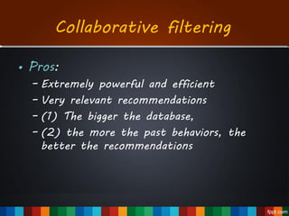 • Pros:
– Extremely powerful and efficient
– Very relevant recommendations
– (1) The bigger the database,
– (2) the more the past behaviors, the
better the recommendations
Collaborative filtering
 