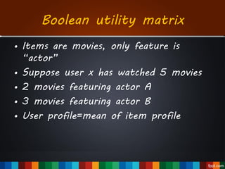 Boolean utility matrix
• Items are movies, only feature is
“actor”
• Suppose user x has watched 5 movies
• 2 movies featuring actor A
• 3 movies featuring actor B
• User profile=mean of item profile
 