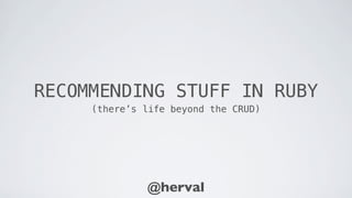 RECOMMENDING STUFF IN RUBY
     (there’s life beyond the CRUD)




              @herval
 